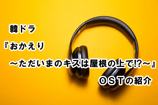 おかえり ただいまのキスは屋根の上で のサントラ 挿入歌の紹介 Oh My Oh My Dding Dong など 韓ドラost